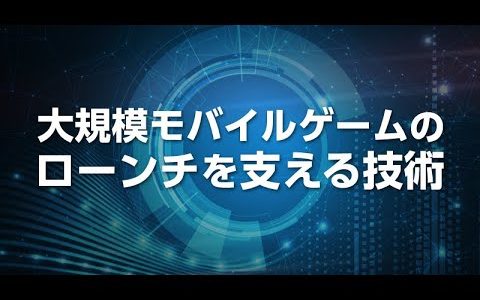 大規模モバイルゲームのローンチを支える技術