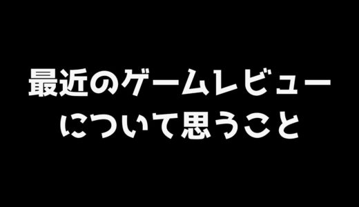 【閲覧注意】最近のゲームレビューについて思うこと